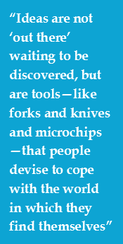 “Ideas are not ‘out there’ waiting to be discovered, but are tools—like forks and knives and microchips —that people devise to cope with the world in which they find themselves” 